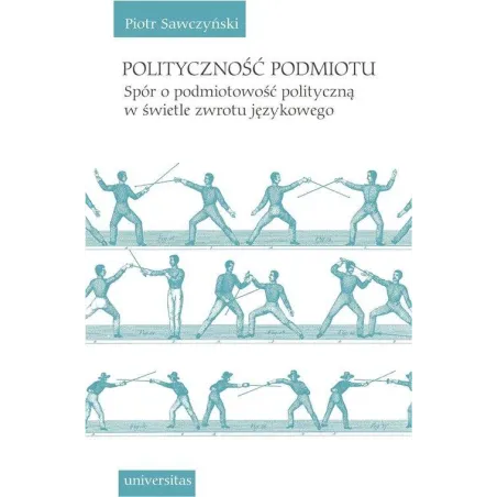 POLITYCZNOŚĆ PODMIOTU. SPÓR O PODMIOTOWOŚĆ POLITYCZNĄ W ŚWIETLE ZWROTU JĘZYKOWEGO Piotr Sawczyński - Universitas