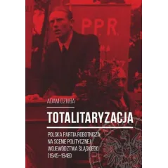 TOTALITARYZACJA POLSKA PARTIA ROBOTNICZA NA SCENIE POLITYCZNEJ WOJEWÓDZTWA ŚLĄSKIEGO (1945–1948) Adam Dziuba - IPN