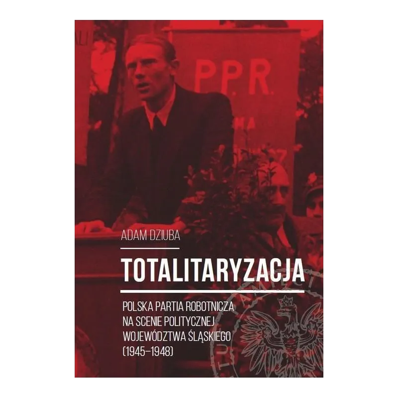 TOTALITARYZACJA POLSKA PARTIA ROBOTNICZA NA SCENIE POLITYCZNEJ WOJEWÓDZTWA ŚLĄSKIEGO (1945–1948) Adam Dziuba - IPN