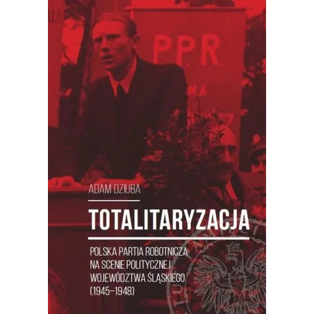 TOTALITARYZACJA POLSKA PARTIA ROBOTNICZA NA SCENIE POLITYCZNEJ WOJEWÓDZTWA ŚLĄSKIEGO (1945–1948) Adam Dziuba - IPN