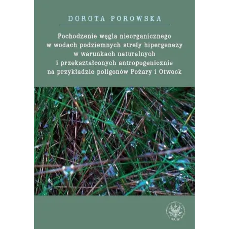 POCHODZENIE WĘGLA NIEORGANICZNEGO W WODACH PODZIEMNYCH STREFY HIPERGENEZY W WARUNKACH NATURALNYCH Dorota Porowska - Wydawnic...