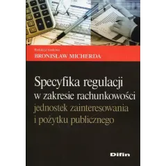 SPECYFIKACJA REGULACJI W ZAKRESIE RACHUNKOWOŚCI JEDNOSTEK ZAINTERESOWANIA I POŻYTKU PUBLICZNEGO Bronisław Micherda - Difin