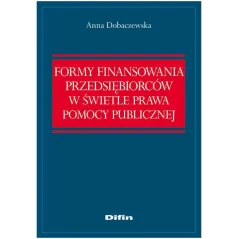 FORMY FINANSOWANIA PRZEDSIEBIORCÓW W ŚWIETLE PRAWA POMOCY PUBLICZNEJ Anna Dobaczewska - Difin