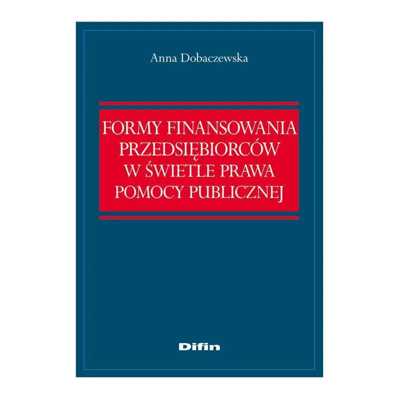 FORMY FINANSOWANIA PRZEDSIEBIORCÓW W ŚWIETLE PRAWA POMOCY PUBLICZNEJ Anna Dobaczewska - Difin