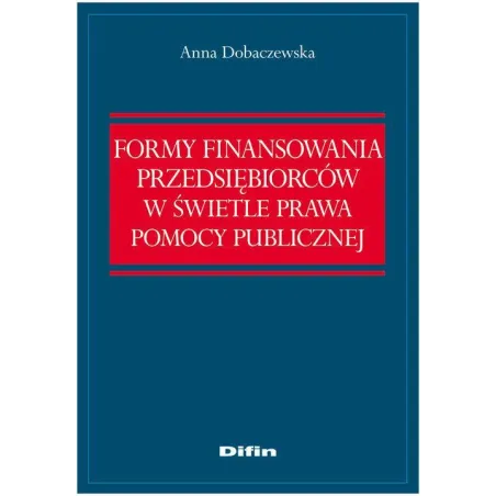 FORMY FINANSOWANIA PRZEDSIEBIORCÓW W ŚWIETLE PRAWA POMOCY PUBLICZNEJ Anna Dobaczewska - Difin