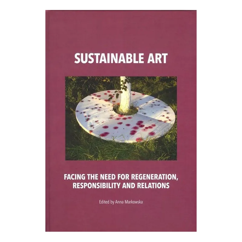 SUSTAINABLE ART FACING THE NEED FOR REGENERATION, RESPONSIBILITY AND RELATIONS Anna Markowska - Tako