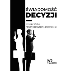 ŚWIADOMOŚĆ DECYZJI PORADNIK ZARZĄDZANIA PRAKTYCZNEGO Mirosław Wróbel - Wydawnictwo Nieoczywiste