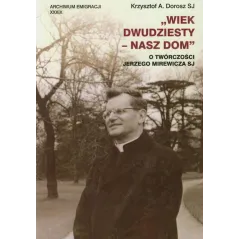 WIEK DWUDZIESTY - NASZ DOM. O TWÓRCZOŚCI JERZEGO MIREWICZA SJ Krzysztof A. Dorosz - Wydawnictwo Naukowe UMK