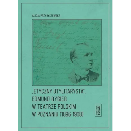 ETYCZNY UTYLITARYSTA EDMUND RYGIER W TEATRZE POLSKIM W POZNIANIU (1896-1908) Alicja Przybyszewska - Fundacja Instytut Kultur...