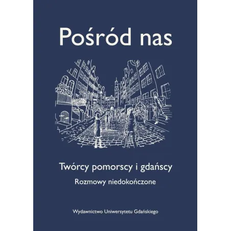 POŚRÓD NAS TWÓRCY POMORSCY I GDAŃSCY. ROZMOWY NIEDOKOŃCZONE - Wydawnictwo Uniwersytetu Gdańskiego