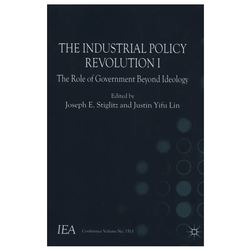 THE INDUSTRIAL POLICY REVOLUTION I THE ROLE OF GOVERMENT BEYOND IDEOLOGY Joseph E. Stiglitz, Justin Yifu Lin - Macmillan