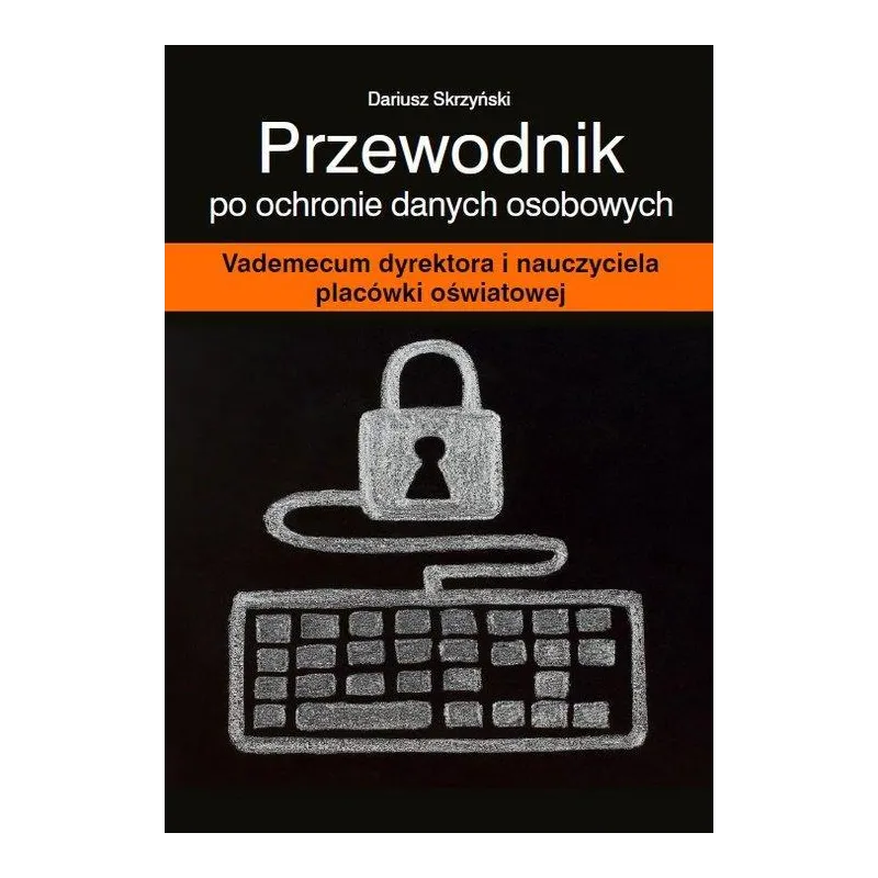 PRZEWODNIK PO OCHRONIE DANYCH OSOBOWYCH VADEMECUM DYREKTORA I NAUCZYCIELA PLACÓWKI OŚWIATOWEJ Dariusz Skrzyński - Wiedza i...