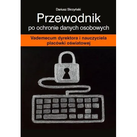 PRZEWODNIK PO OCHRONIE DANYCH OSOBOWYCH VADEMECUM DYREKTORA I NAUCZYCIELA PLACÓWKI OŚWIATOWEJ Dariusz Skrzyński - Wiedza i...
