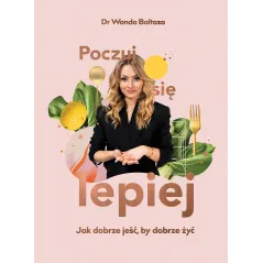POCZUJ SIĘ LEPIEJ JAK DOBRZE JEŚĆ BY DOBRZE ŻYĆ Wanda Baltaza - Buchmann