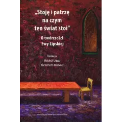 STOJĘ I PATRZĘ NA CZYM TEN ŚWIAT STOI O TWÓRCZOŚCI EWY LIPSKIEJ - Wydawnictwo Uniwersytetu Jagiellońskiego