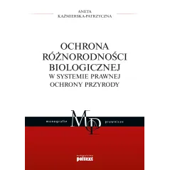 OCHRONA RÓŻNORODNOŚCI BIOLOGICZNEJ W SYSTEMIE PRAWNEJ OCHRONY PRZYRODY Aneta Kaźmierska-Patrzyczna - Poltext