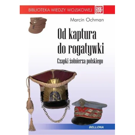 OD KAPTURA DO ROGATYWKI CZAPKI ŻOŁNIERZA POLSKIEGO Marcin Ochman - Bellona