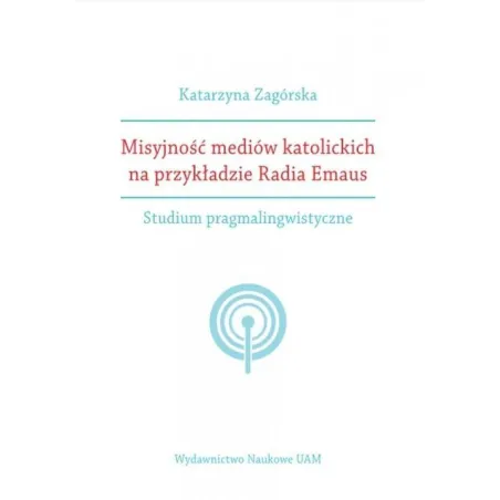 MISYJNOŚĆ MEDIÓW KATOLICKICH NA PRZYKŁADZIE RADIA EMAUS STUDIUM PRAGMALINGWISTYCZNE Katarzyna Zagórska - Wydawnictwo Nau...