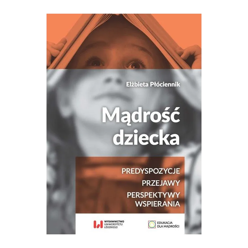 MĄDROŚĆ DZIECKA PREDYSPOZYCJE, PRZEJAWY, PERSPEKTYWY WSPIERANIA Elżbieta Płóciennik - Wydawnictwo Uniwersytetu Łódzkiego