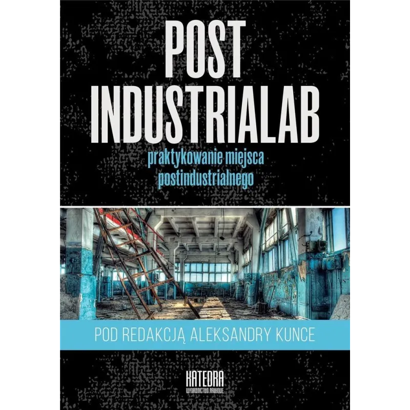POSTINDUSTRIALAB PRAKTYKOWANIE MIEJSCA POSTINDUSTRIALNEGO Aleksandra Kunce - Katedra