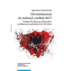 OD REMINISCENCJI DO REALIZACJI WIELKIEJ IDEI? DZIAŁALNOŚĆ POLITYCZNA ALBAŃCZYKÓW NA BAŁKANACH AN PRZEŁOMIE XX I XXI WI...