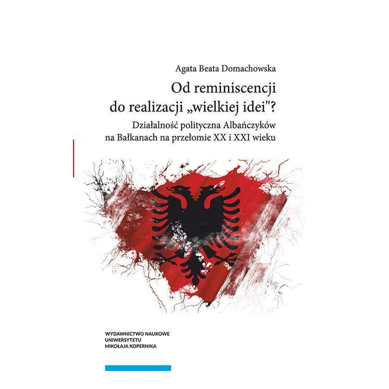 OD REMINISCENCJI DO REALIZACJI WIELKIEJ IDEI? DZIAŁALNOŚĆ POLITYCZNA ALBAŃCZYKÓW NA BAŁKANACH AN PRZEŁOMIE XX I XXI WI...