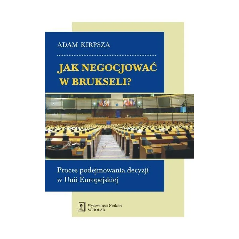 JAK NEGOCJOWAĆ W BRUKSELI? PROCES PODEJMOWANIA DECYZJI W UNII EUROPEJSKIEJ Adam Kirpsza - Scholar