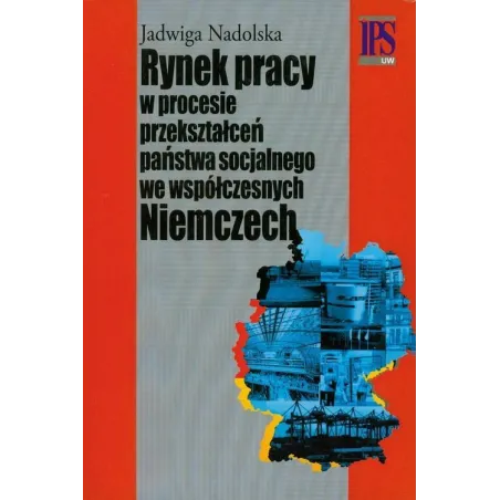 RYNEK PRACY W PROCESIE PRZEKSZTAŁCEŃ PAŃSTWA SOCJALNEGO WE WSPÓŁCZESNYCH NIEMCZECH Jadwiga Nadolska - Aspra