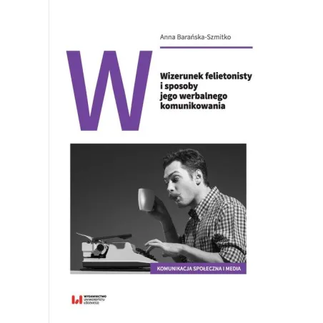 WIZERUNEK FELIETONISTY I SPOSOBY JEGO WERBALNEGO KOMUNIKOWANIA Anna Barańska-Szmitko - Wydawnictwo Uniwersytetu Łódzkiego