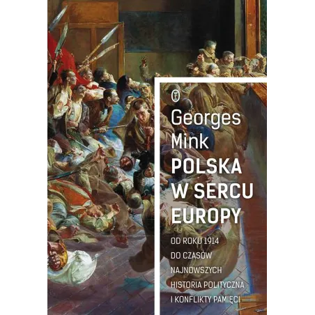 POLSKA W SERCU EUROPY OD ROKU 1914 DO CZASÓW NAJNOWSZYCH HISTORIA POLITYCZNA I KONFLIKTY PAMIĘCIMink Georges - Wydawnictwo ...