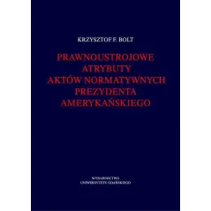 PRAWNOUSTROJOWE ATRYBUTY AKTÓW NORMATYWNYCH PREZYDENTA AMERYKAŃSKIEGO Krzysztof Bolt - Wydawnictwo Uniwersytetu Gdańskiego