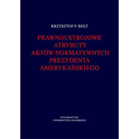 PRAWNOUSTROJOWE ATRYBUTY AKTÓW NORMATYWNYCH PREZYDENTA AMERYKAŃSKIEGO Krzysztof Bolt - Wydawnictwo Uniwersytetu Gdańskiego
