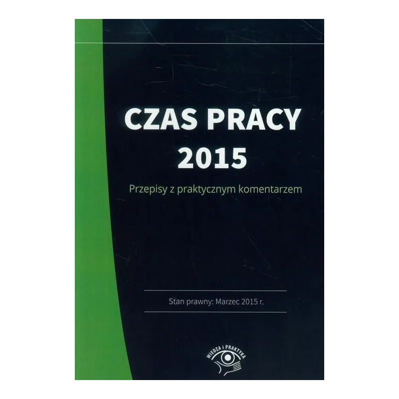 CZAS PRACY 2015 PRZEPISY Z PRAKTYCZNYM KOMENTARZEM. STAN PRAWNY MARZEC 2015 R. - Wiedza i Praktyka