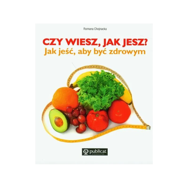 CZY WIESZ, JAK JESZ? JAK JEŚĆ, ABY BYĆ ZDROWYM Romana Chojnacka - Publicat