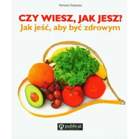 CZY WIESZ, JAK JESZ? JAK JEŚĆ, ABY BYĆ ZDROWYM Romana Chojnacka - Publicat