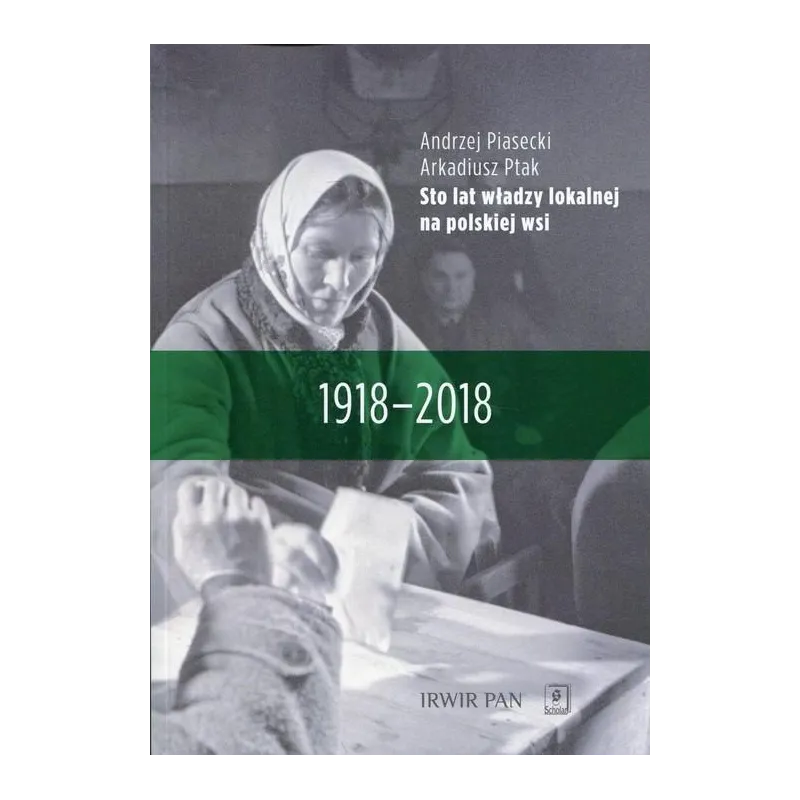 STO LAT WŁADZY LOKALNEJ NA POLSKIEJ WSI 1918-2018 Arkadiusz Ptak, Andrzej Piasecki - Scholar