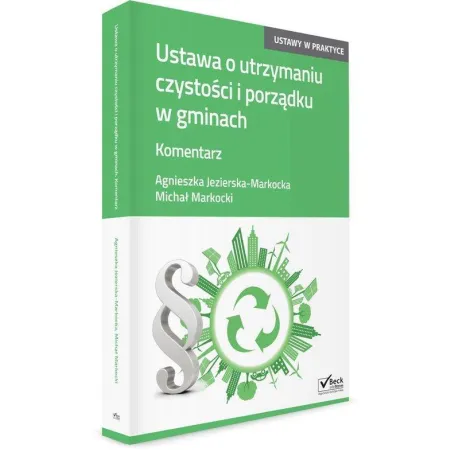 USTAWA O UTRZYMANIU CZYSTOŚCI I PORZĄDKU W GMINACH KOMENTARZ Agnieszka Jezierska-Markocka - C.H.Beck