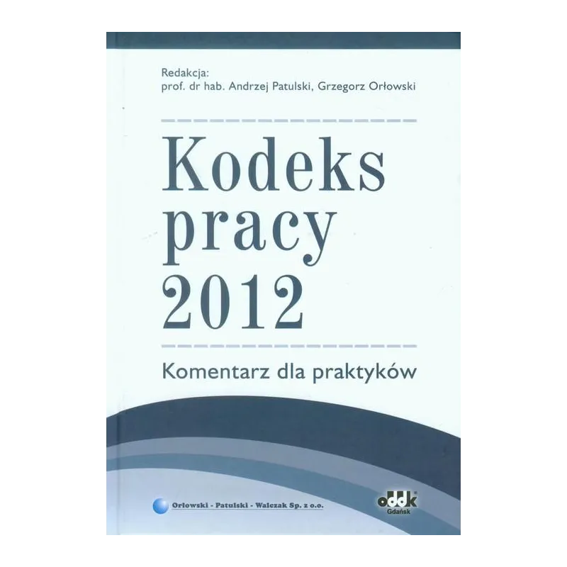 KODEKS PRACY 2012 KOMENTARZ DLA PRAKTYKÓW Andrzej Patulski, Grzegorz Orłowski - ODDK