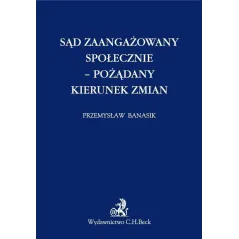 SĄD ZAANGAŻOWANY SPOŁECZNIE - POŻĄDANY KIERUNEK ZMIAN Przemysław Banasik - C.H. Beck