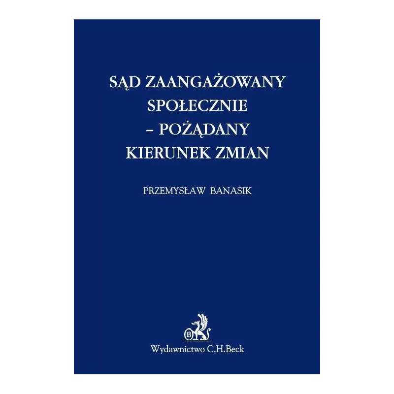 SĄD ZAANGAŻOWANY SPOŁECZNIE - POŻĄDANY KIERUNEK ZMIAN Przemysław Banasik - C.H. Beck
