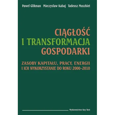 CIĄGŁOŚĆ I TRANSFORMACJA GOSPODARKI ZASOBY KAPITAŁU, PRACY, ENERGII I ICH WYKORZYSTANIE DO ROKU 2000–2010 Paweł Glikm...