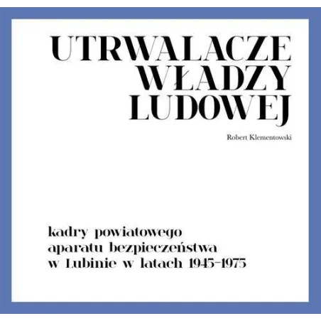 UTRWALACZE WŁADZY LUDOWEJ KADRY POWIATOWEGO APARATU BEZPIECZEŃSTWA W LUBINIE W LATACH 1945-1975 Robert Klementowski - IPN