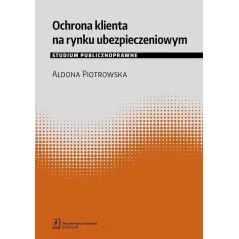 OCHRONA KLIENTA NA RYNKU UBEZPIECZENIOWYM STUDIUM PUBLICZNOPRAWNE Aldona Piotrowska - Scholar