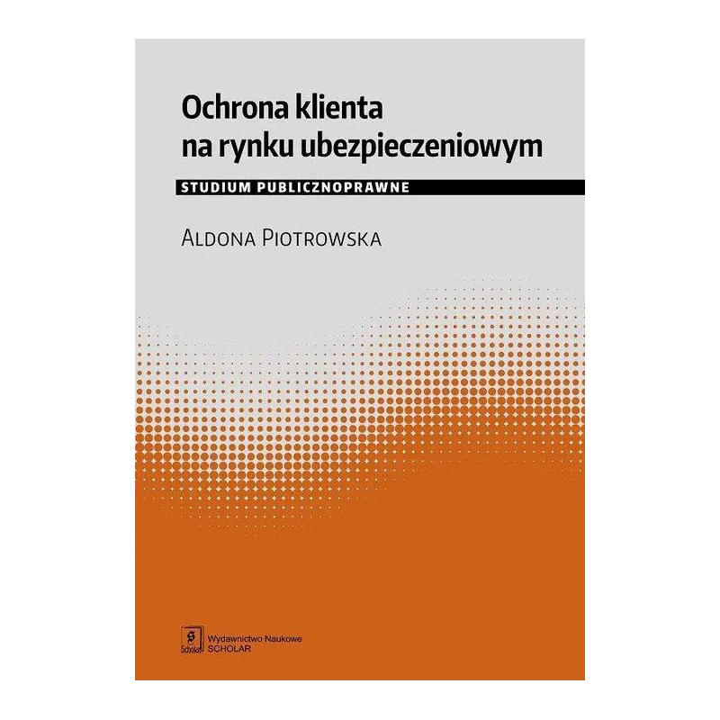 OCHRONA KLIENTA NA RYNKU UBEZPIECZENIOWYM STUDIUM PUBLICZNOPRAWNE Aldona Piotrowska - Scholar
