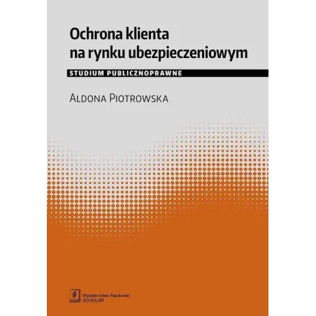 OCHRONA KLIENTA NA RYNKU UBEZPIECZENIOWYM STUDIUM PUBLICZNOPRAWNE Aldona Piotrowska - Scholar