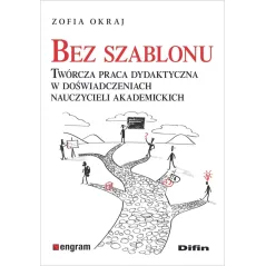 BEZ SZABLONU TWÓRCZA PRACA DYDAKTYCZNA W DOŚWIADCZENIACH NAUCZYCIELI AKADEMICKICH Zofia Okraj - Difin