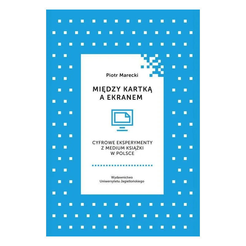 MIĘDZY KARTKĄ A EKRANEM CYFROWE EKSPERYMENTY Z MEDIUM KSIĄŻKI W POLSCE Piotr Marecki - Wydawnictwo Uniwersytetu Jagiello�...