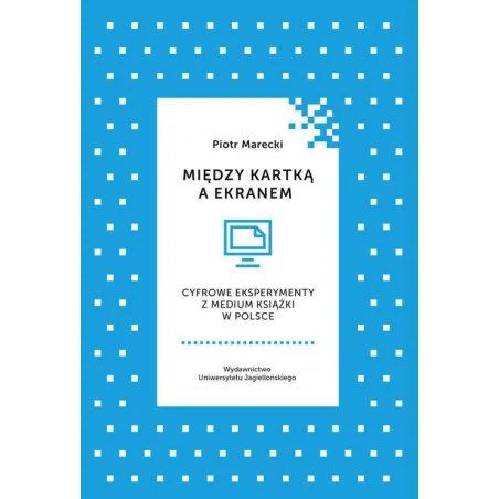 MIĘDZY KARTKĄ A EKRANEM CYFROWE EKSPERYMENTY Z MEDIUM KSIĄŻKI W POLSCE Piotr Marecki - Wydawnictwo Uniwersytetu Jagiello�...