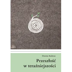 PRZESZŁOŚĆ W TERAŹNIEJSZOŚCI Dorota Andreas - Poligraf