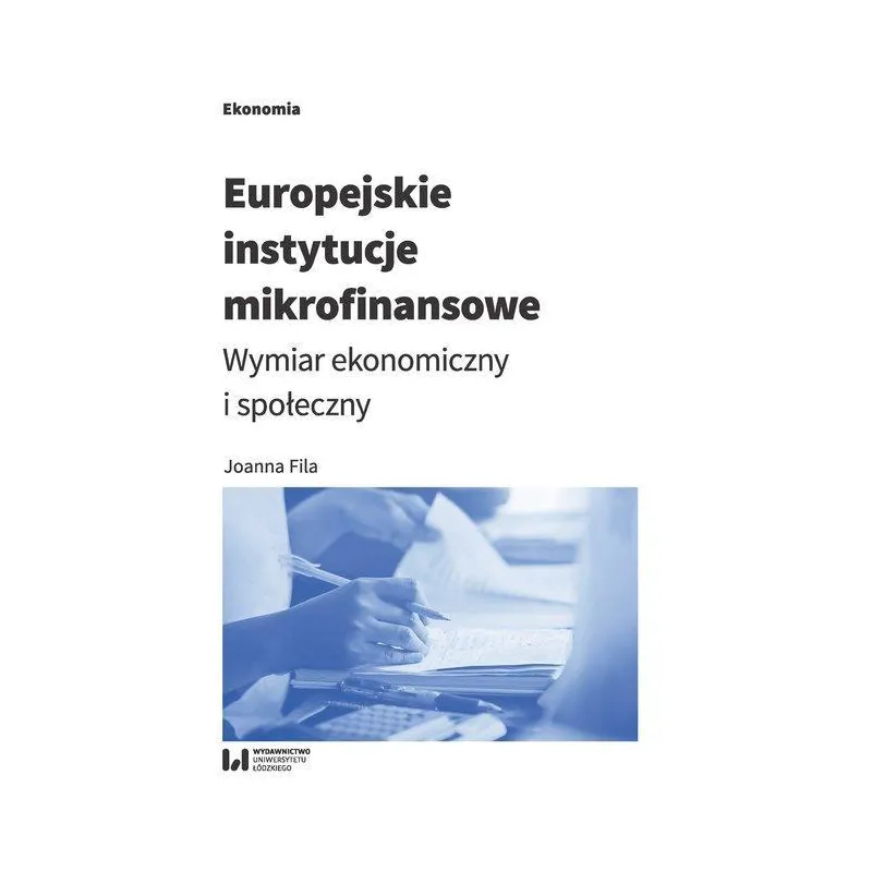 EUROPEJSKIE INSTYTUCJE MIKROFINANSOWE WYMIAR EKONOMICZNY I SPOŁECZNY Joanna Fila - Wydawnictwo Uniwersytetu Łódzkiego